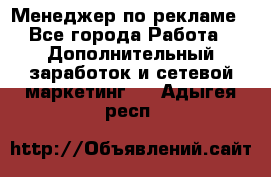 Менеджер по рекламе - Все города Работа » Дополнительный заработок и сетевой маркетинг   . Адыгея респ.